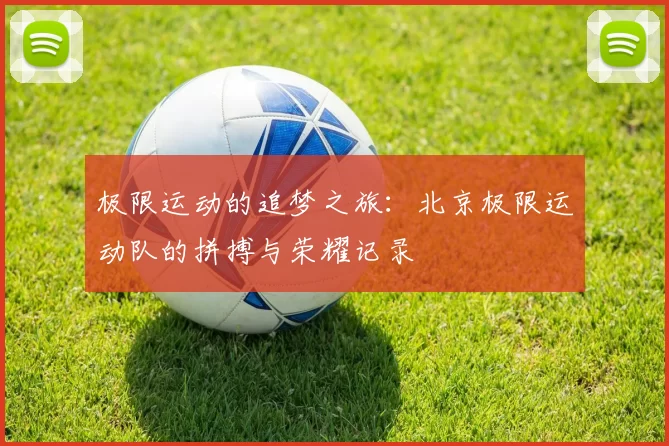 极限运动的追梦之旅：北京极限运动队的拼搏与荣耀记录