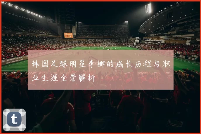 韩国足球明星李娜的成长历程与职业生涯全景解析