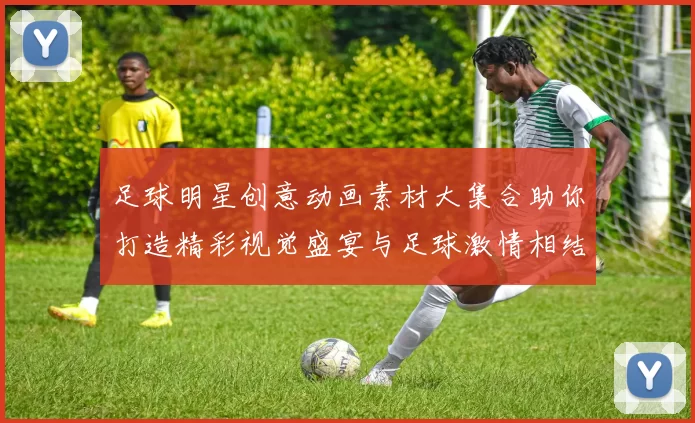 足球明星创意动画素材大集合助你打造精彩视觉盛宴与足球激情相结合