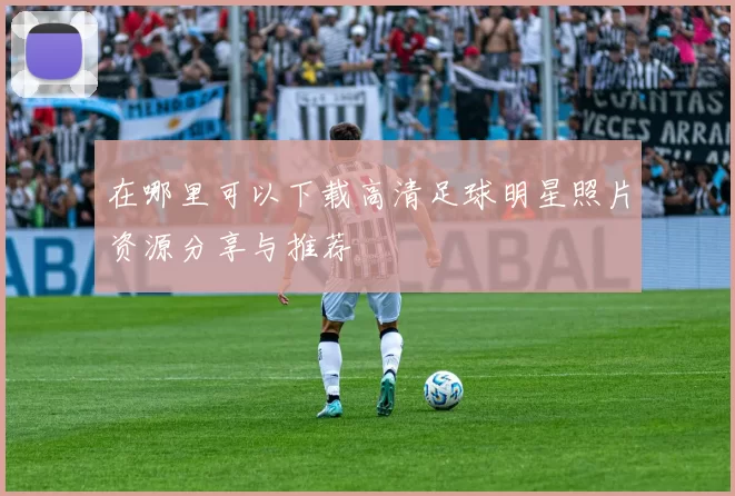 在哪里可以下载高清足球明星照片资源分享与推荐