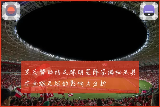 罗氏赞助的足球明星阵容揭秘及其在全球足坛的影响力分析