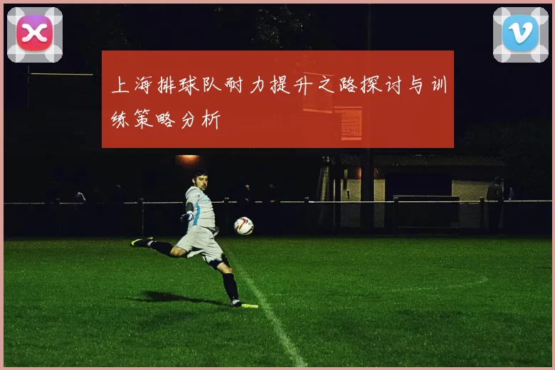 上海排球队耐力提升之路探讨与训练策略分析