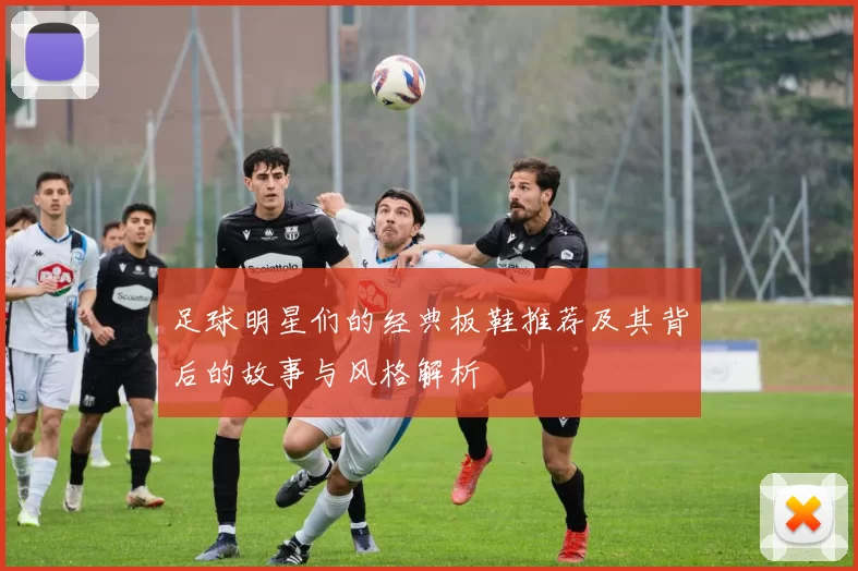 足球明星们的经典板鞋推荐及其背后的故事与风格解析