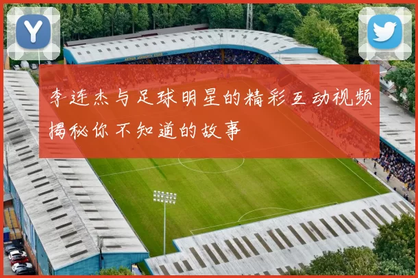 李连杰与足球明星的精彩互动视频揭秘你不知道的故事
