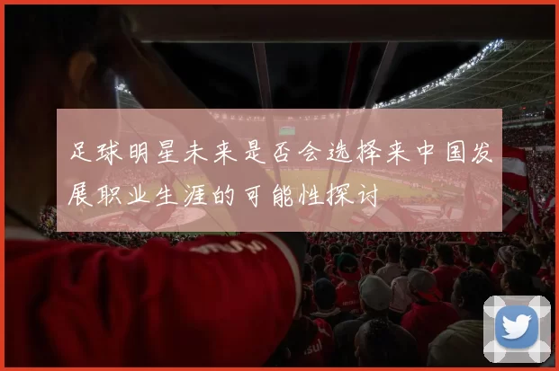 足球明星未来是否会选择来中国发展职业生涯的可能性探讨