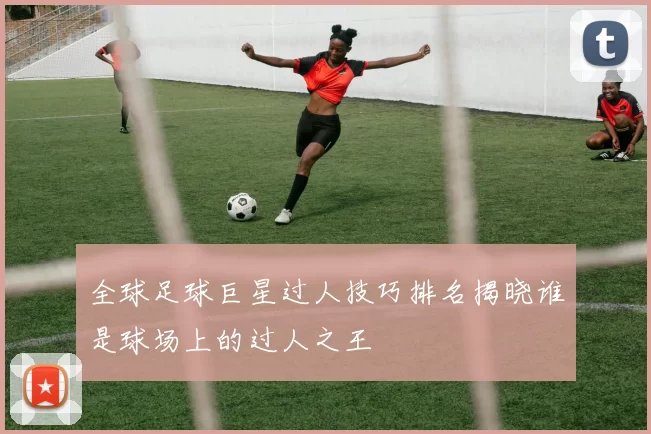 全球足球巨星过人技巧排名揭晓谁是球场上的过人之王