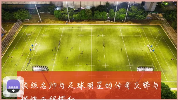 顶级名帅与足球明星的传奇交锋与辉煌历程探秘