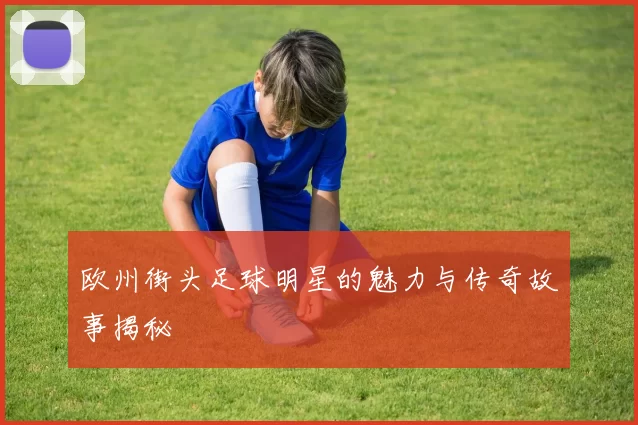 欧州街头足球明星的魅力与传奇故事揭秘