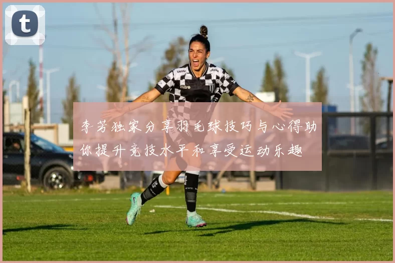 李芳独家分享羽毛球技巧与心得助你提升竞技水平和享受运动乐趣