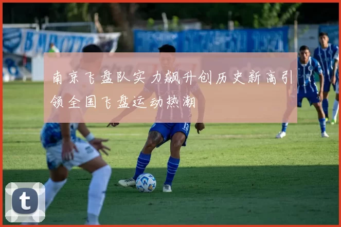 南京飞盘队实力飙升创历史新高引领全国飞盘运动热潮