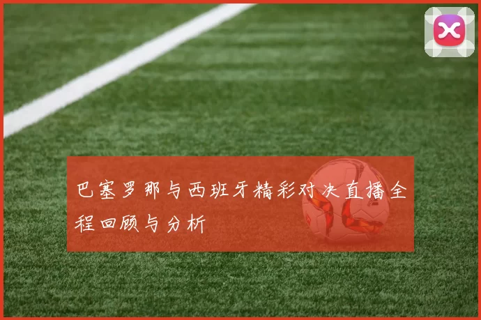 巴塞罗那与西班牙精彩对决直播全程回顾与分析