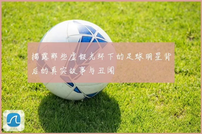 揭露那些虚假光环下的足球明星背后的真实故事与丑闻