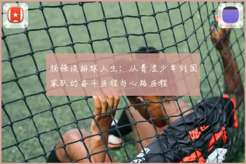 杨强谈排球人生：从青涩少年到国家队的奋斗历程与心路历程