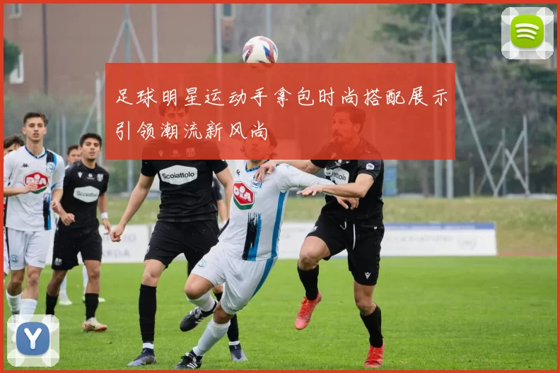 足球明星运动手拿包时尚搭配展示引领潮流新风尚