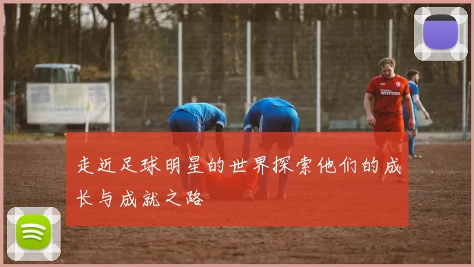 走近足球明星的世界探索他们的成长与成就之路