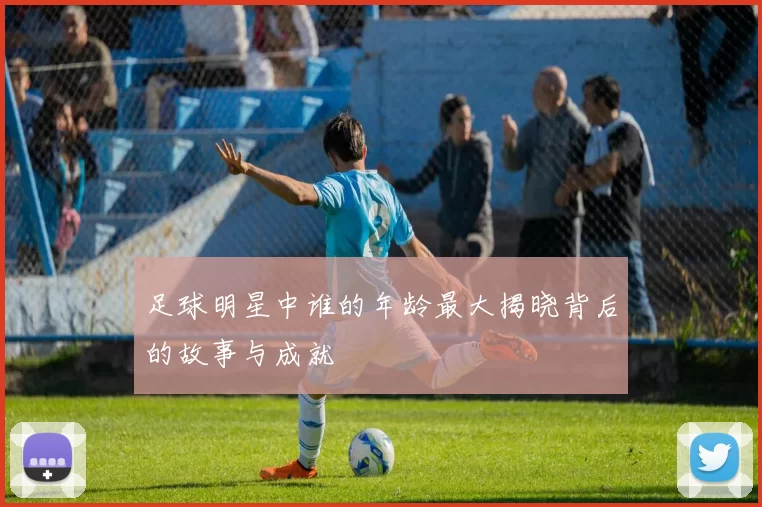 足球明星中谁的年龄最大揭晓背后的故事与成就