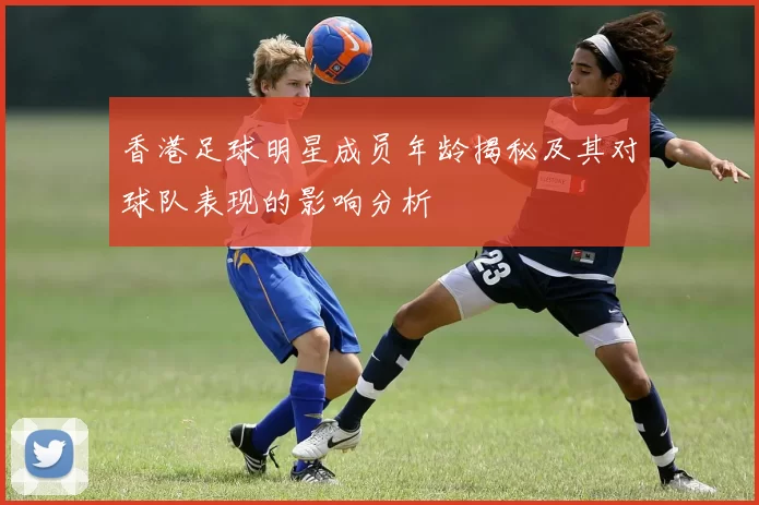 香港足球明星成员年龄揭秘及其对球队表现的影响分析