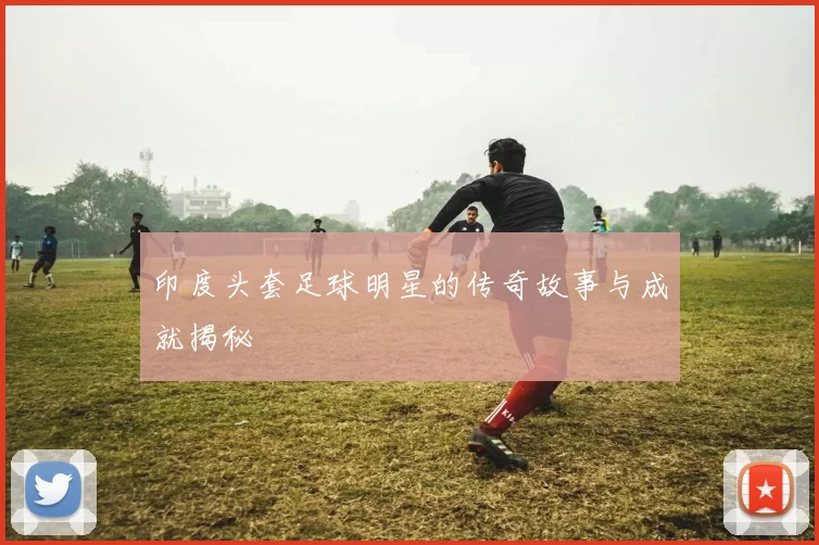 印度头套足球明星的传奇故事与成就揭秘