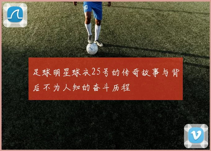 足球明星球衣25号的传奇故事与背后不为人知的奋斗历程