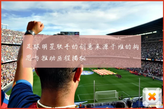 足球明星联手的创意来源于谁的构思与推动历程揭秘