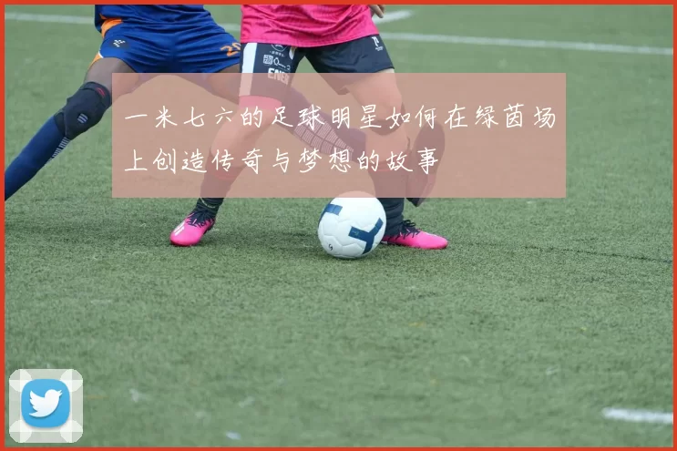 一米七六的足球明星如何在绿茵场上创造传奇与梦想的故事