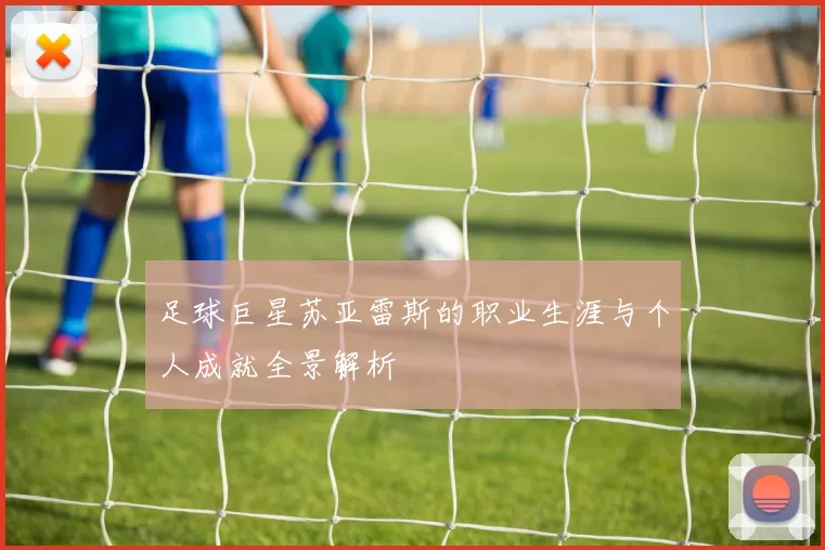 足球巨星苏亚雷斯的职业生涯与个人成就全景解析