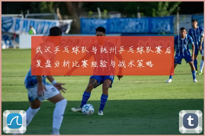 武汉乒乓球队与杭州乒乓球队赛后复盘分析比赛经验与战术策略