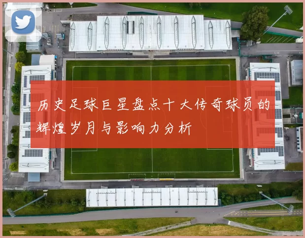 历史足球巨星盘点十大传奇球员的辉煌岁月与影响力分析