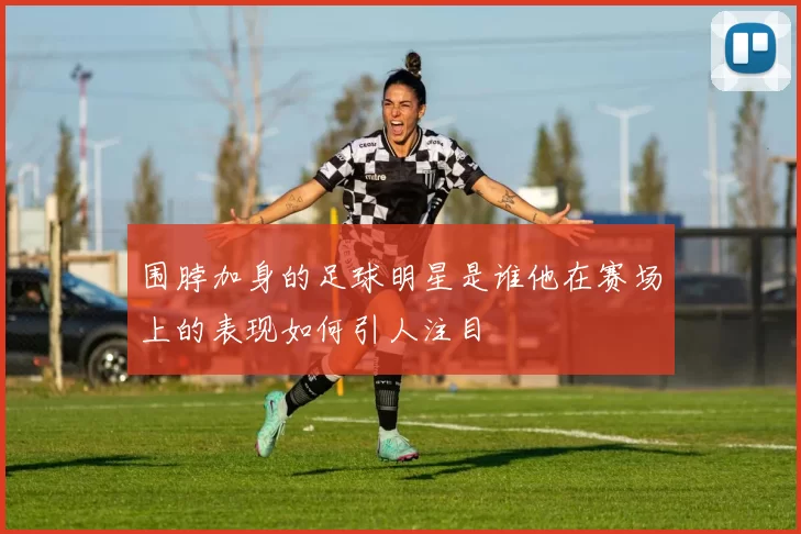 围脖加身的足球明星是谁他在赛场上的表现如何引人注目