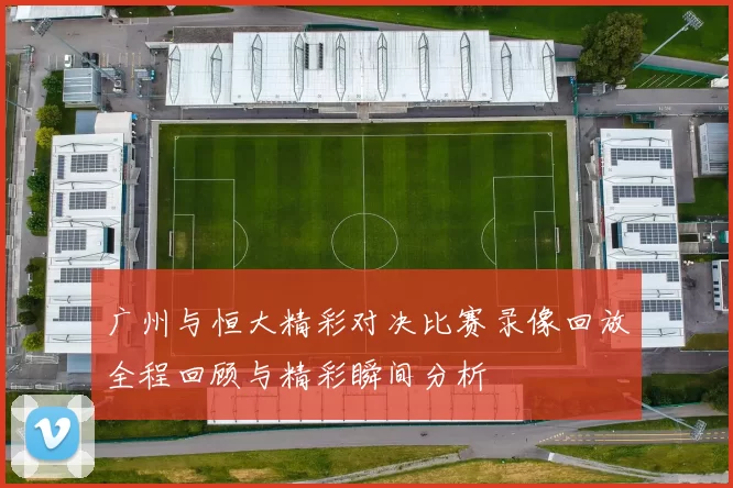 广州与恒大精彩对决比赛录像回放全程回顾与精彩瞬间分析