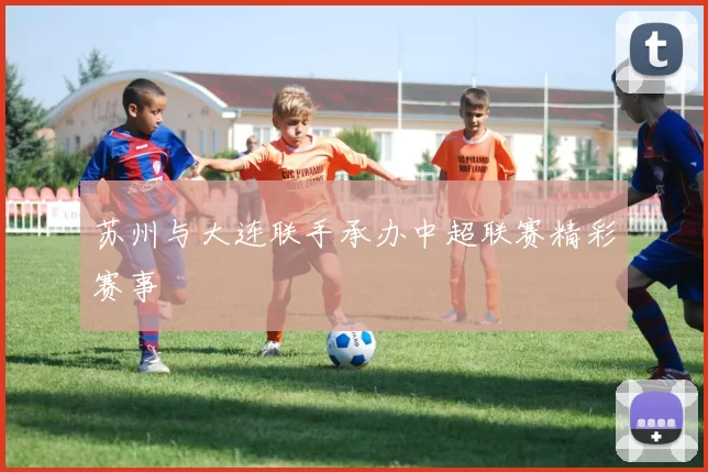 苏州与大连联手承办中超联赛精彩赛事
