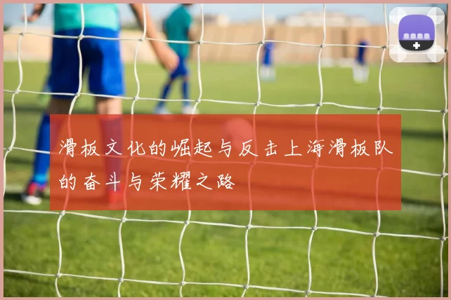 滑板文化的崛起与反击上海滑板队的奋斗与荣耀之路