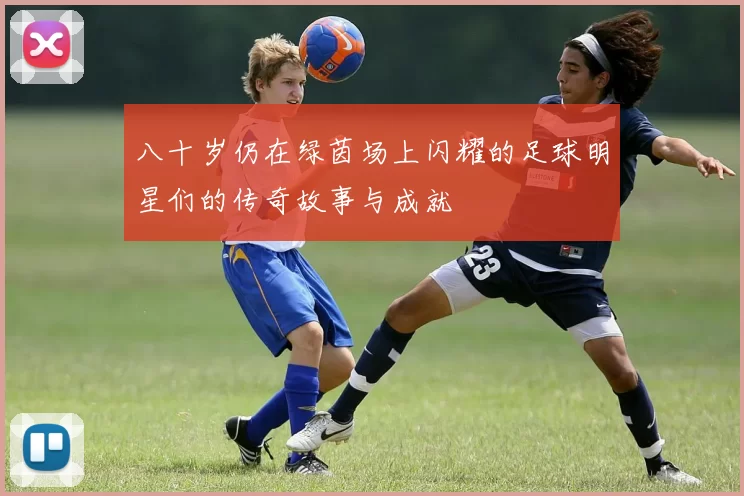 八十岁仍在绿茵场上闪耀的足球明星们的传奇故事与成就