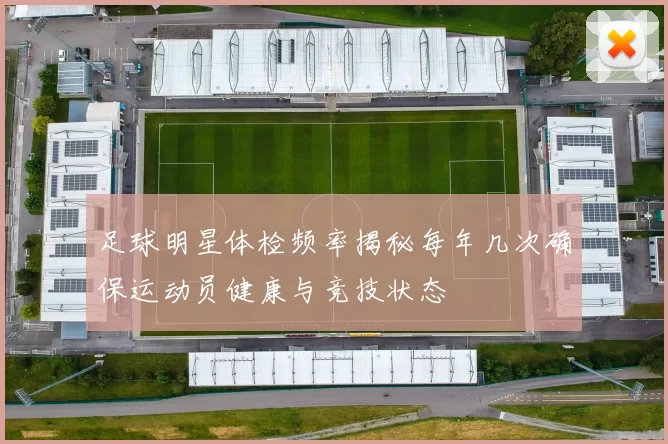 足球明星体检频率揭秘每年几次确保运动员健康与竞技状态