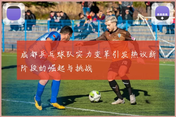 成都乒乓球队实力变革引发热议新阶段的崛起与挑战