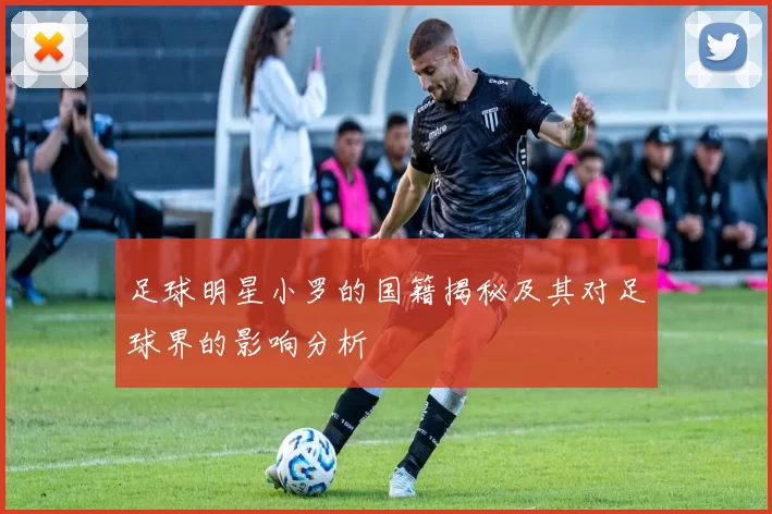 足球明星小罗的国籍揭秘及其对足球界的影响分析