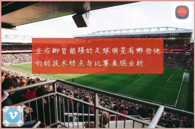 左右脚皆能踢的足球明星有哪些他们的技术特点与比赛表现分析