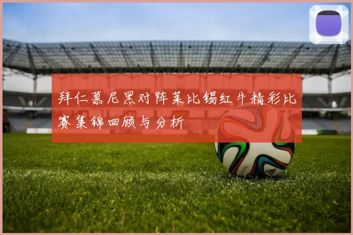 拜仁慕尼黑对阵莱比锡红牛精彩比赛集锦回顾与分析
