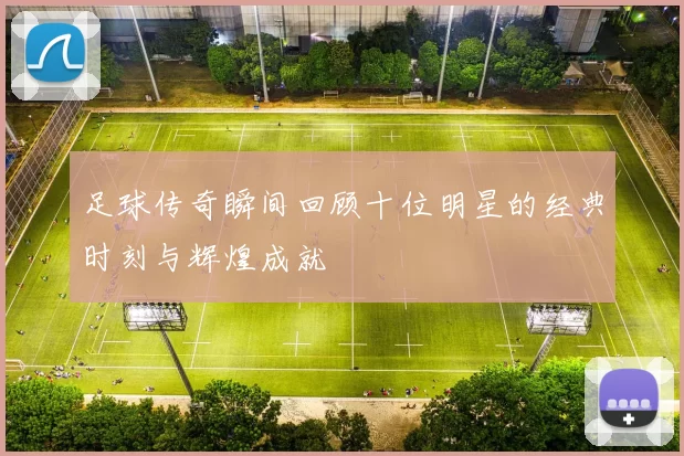 足球传奇瞬间回顾十位明星的经典时刻与辉煌成就