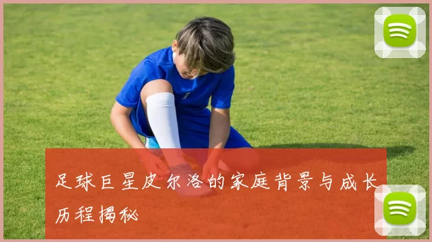 足球巨星皮尔洛的家庭背景与成长历程揭秘