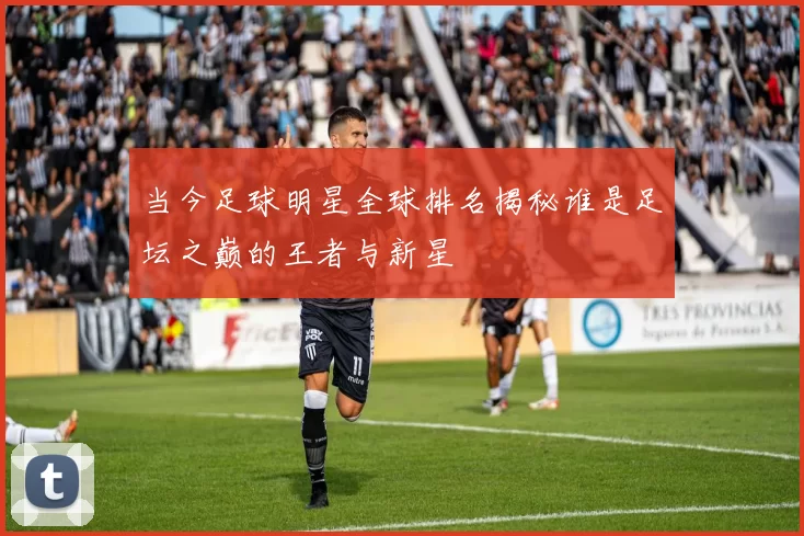 当今足球明星全球排名揭秘谁是足坛之巅的王者与新星