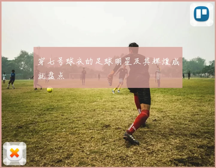 穿七号球衣的足球明星及其辉煌成就盘点