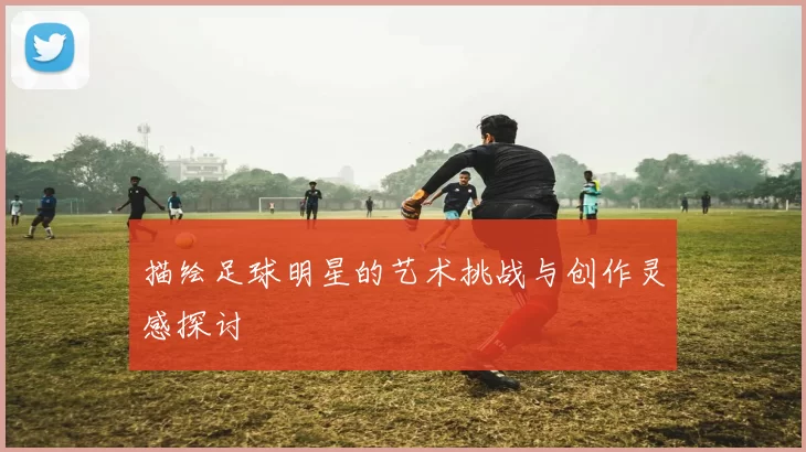 描绘足球明星的艺术挑战与创作灵感探讨