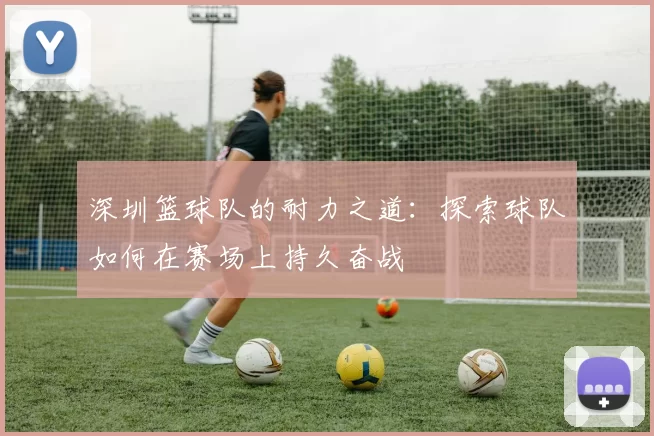 深圳篮球队的耐力之道：探索球队如何在赛场上持久奋战
