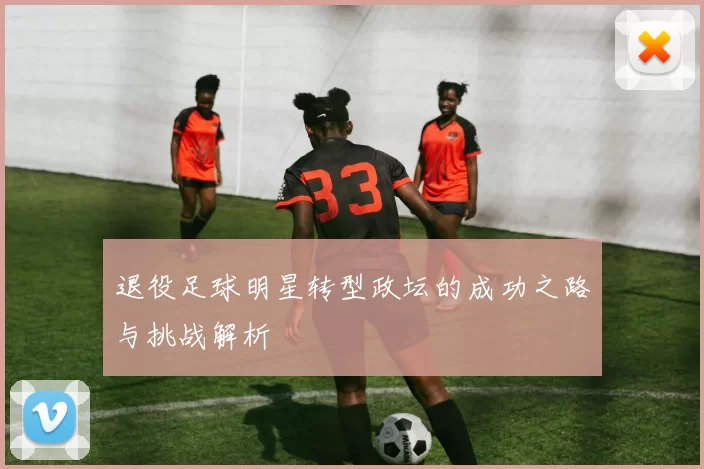 退役足球明星转型政坛的成功之路与挑战解析