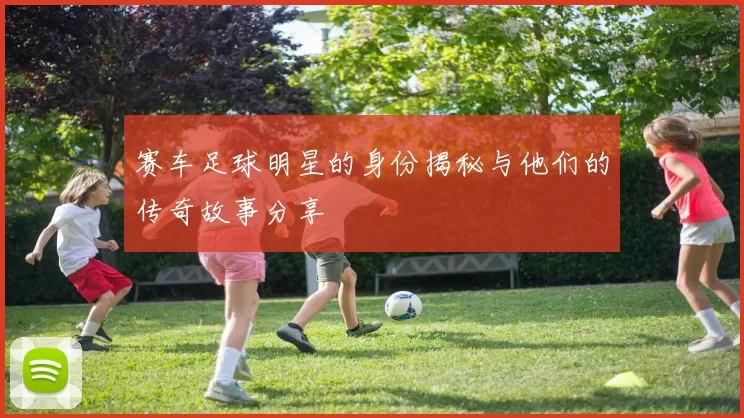 赛车足球明星的身份揭秘与他们的传奇故事分享