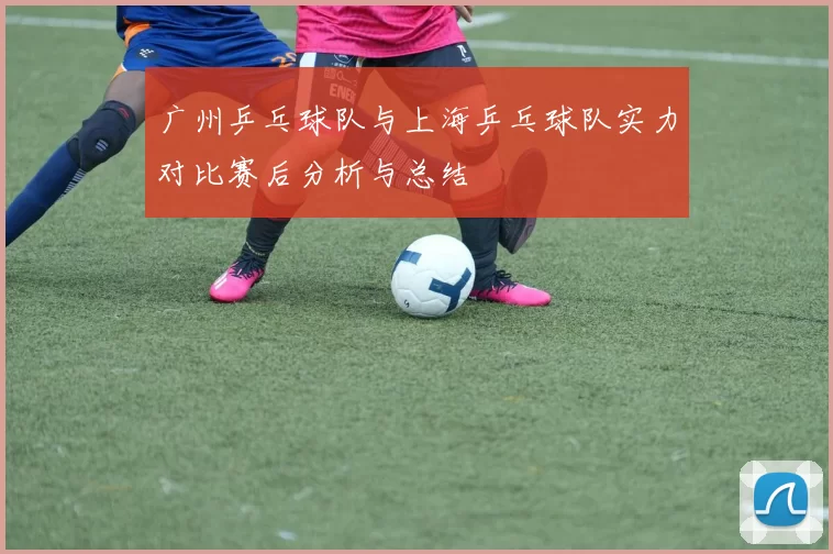 广州乒乓球队与上海乒乓球队实力对比赛后分析与总结