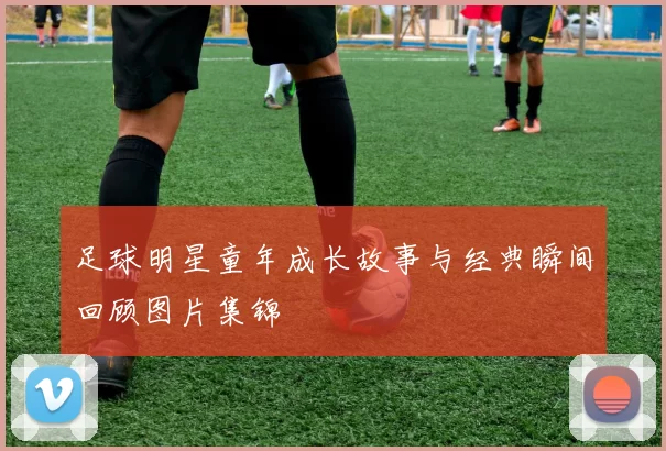 足球明星童年成长故事与经典瞬间回顾图片集锦