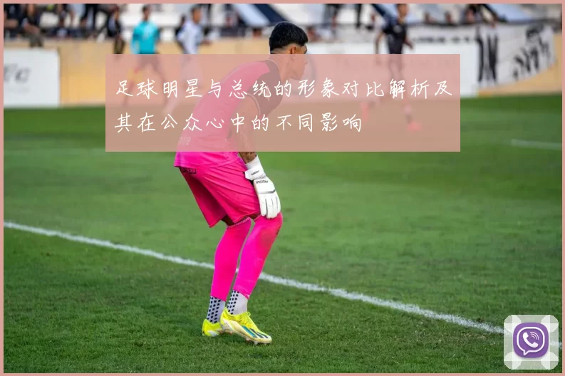 足球明星与总统的形象对比解析及其在公众心中的不同影响