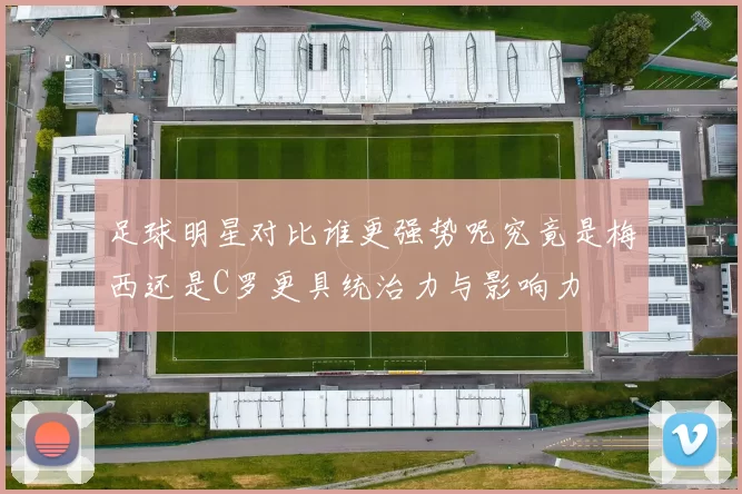 足球明星对比谁更强势呢究竟是梅西还是C罗更具统治力与影响力